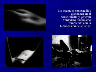 Los escorzos son estudiosLos escorzos son estudios
que nacen en elque nacen en el
renacimiento y generanrenacimiento y generan
verdadero dinamismoverdadero dinamismo
rompiendo con larompiendo con la
bidimensión del cuadro.bidimensión del cuadro.
 
