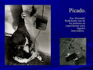 Picado.Picado.
Fue AlexanderFue Alexander
Rodtchenko uno deRodtchenko uno de
los primeros enlos primeros en
experimentar estosexperimentar estos
ángulosángulos
innovadores.innovadores.
 