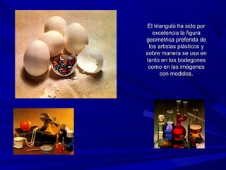 El trianguló ha sido porEl trianguló ha sido por
excelencia la figuraexcelencia la figura
geométrica preferida degeométrica preferida de
los artistas plásticos ylos artistas plásticos y
sobre manera se usa ensobre manera se usa en
tanto en los bodegonestanto en los bodegones
como en las imágenescomo en las imágenes
con modelos.con modelos.
 