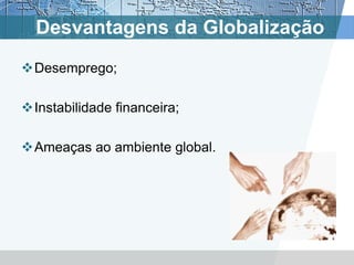 Desvantagens da Globalização
Desemprego;

Instabilidade financeira;

Ameaças ao ambiente global.
 