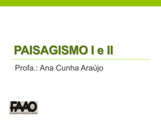 PAISAGISMO I e II Profa.: Ana Cunha Araújo 