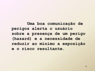 Uma boa comunicação de
perigos alerta o usuário
sobre a presença de um perigo
(hazard) e a necessidade de
reduzir ao mínimo a exposição
e o risco resultante.
15
 