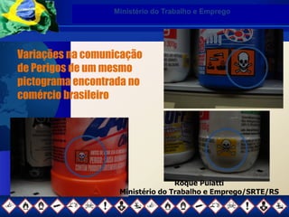Ministério do Trabalho e Emprego
Variações na comunicação
de Perigos de um mesmo
pictograma encontrada no
comércio brasileiro
Roque Puiatti
Ministério do Trabalho e Emprego/SRTE/RS
 
