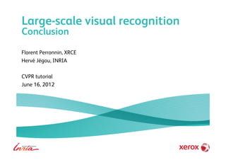 Large-scale visual recognition
Conclusion
Florent Perronnin, XRCE
Hervé Jégou, INRIA
CVPR tutorial
June 16, 2012
 