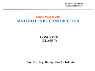 MATERIALES DE CONSTRUCCIÓN
Por: Dr. Ing. Danny Useche Infante
DEPARTAMENTO DE
INGENIERÍA CIVIL
Bogotá, Mayo de 2021
CONCRETO
(CLASE 7)
 