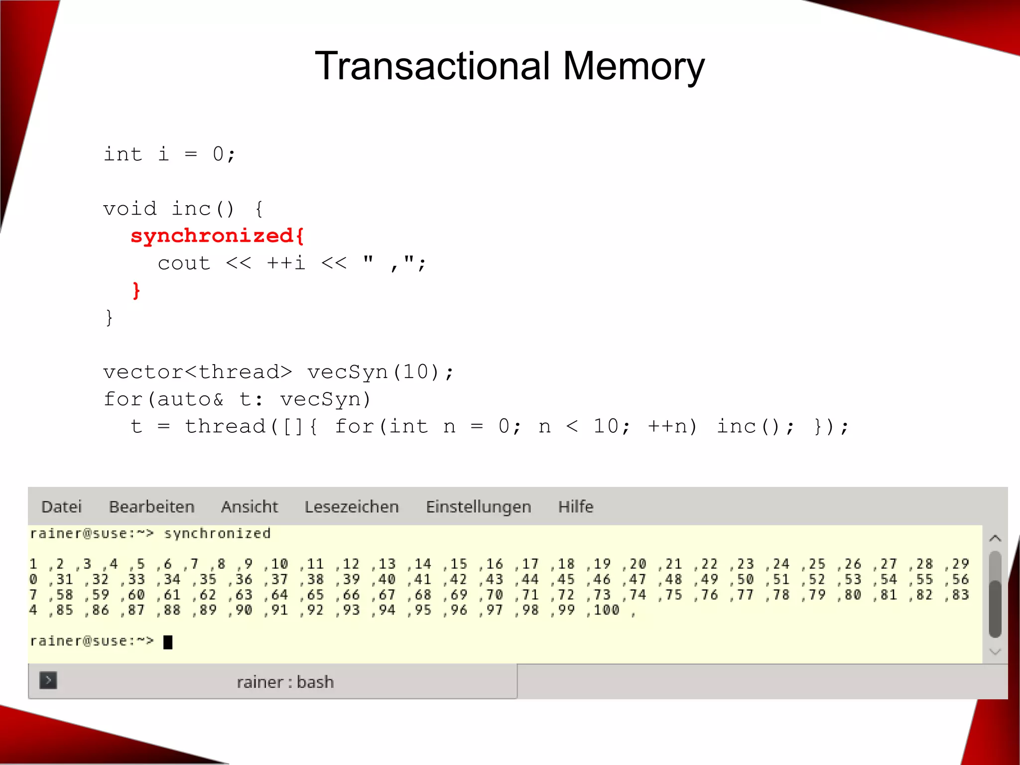 Transactional Memory
int i = 0;
void inc() {
synchronized{
cout << ++i << " ,";
}
}
vector<thread> vecSyn(10);
for(auto& t: vecSyn)
t = thread([]{ for(int n = 0; n < 10; ++n) inc(); });
 