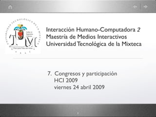 Interacción Humano-Computadora 2
Maestría de Medios Interactivos
Universidad Tecnológica de la Mixteca



7. Congresos y participación
   HCI 2009
   viernes 24 abril 2009



            1
 