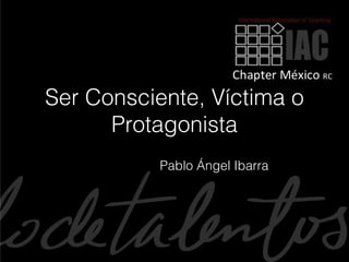 Ser Consciente, Víctima o
      Protagonista
           Pablo Ángel Ibarra




                                1
 