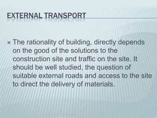 EXTERNAL TRANSPORT


   The rationality of building, directly depends
    on the good of the solutions to the
    construction site and traffic on the site. It
    should be well studied, the question of
    suitable external roads and access to the site
    to direct the delivery of materials.
 