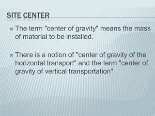 SITE CENTER
   The term "center of gravity" means the mass
    of material to be installed.

   There is a notion of "center of gravity of the
    horizontal transport" and the term "center of
    gravity of vertical transportation"
 