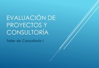 EVALUACIÓN DE
PROYECTOS Y
CONSULTORÍA
Taller de Consultoría I
 