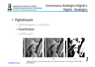UNIVERSIDADE FEDERAL DE SERGIPE            Conversores Analógico-Digital e
                                                             Analógico-
      CENTRO DE CIÊNCIAS EXATAS E TECNOLOGIA
      NÚCLEO DE ENGENHARIA MECÂNICA                          Digital - Analógico


     • Digitalização
          – Amostragem e retenção;
                    g         ç ;
          – Quantização
          – Codificação
            Codificação.




11/08/2009 18:03                 Prof. Douglas Bressan Riffel      19
 