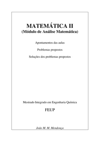 MATEMÁTICA II 
(Módulo de Análise Matemática) 
Apontamentos das aulas 
Problemas propostos 
Soluções dos problemas propostos 
Mestrado Integrado em Engenharia Química 
FEUP 
João M. M. Mendonça 
 
