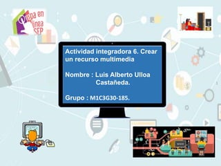 1
Actividad integradora 6. Crear
un recurso multimedia
Nombre : Luis Alberto Ulloa
Castañeda.
Grupo : M1C3G30-185.
 