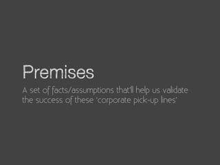 Premises
A set of facts/assumptions that’ll help us validate
the success of these ‘corporate pick-up lines’
 
