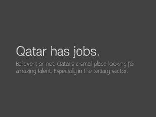 Qatar has jobs.
Believe it or not, Qatar’s a small place looking for
amazing talent. Especially in the tertiary sector.
 
