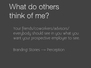 What do others
think of me?
 Your friends/coworkers/advisors/
 everybody should see in you what you
 want your prospective...