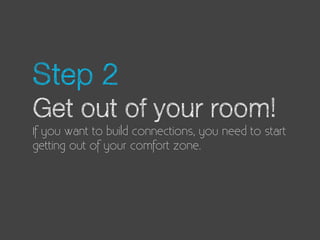 Step 2
Get out of your room!
If you want to build connections, you need to start
getting out of your comfort zone.
 