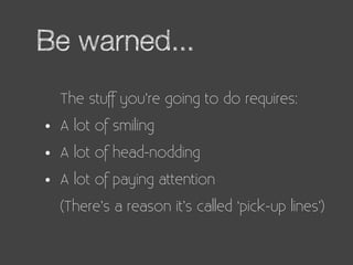 Be warned...
    The stuff you’re going to do requires:

•   A lot of smiling

•   A lot of head-nodding

•   A lot of pay...