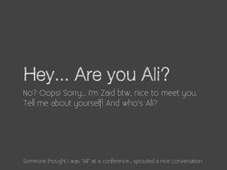 Hey... Are you Ali?
No? Oops! Sorry... I’m Zaid btw, nice to meet you.
Tell me about yourself! And who’s Ali?




Someone ...