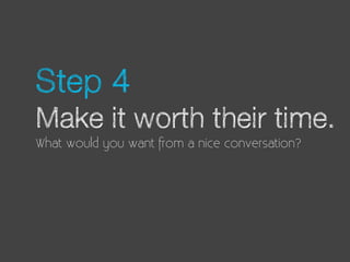 Step 4
Make it worth their time.
What would you want from a nice conversation?
 