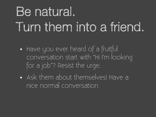 Be natural.
Turn them into a friend.
•   Have you ever heard of a fruitful
    conversation start with “Hi I’m looking
   ...