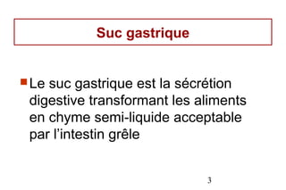 Suc gastrique


 Lesuc gastrique est la sécrétion
 digestive transformant les aliments
 en chyme semi-liquide acceptable
 par l’intestin grêle


                             3
 
