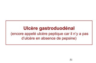 Ulcère gastroduodénal
(encore appelé ulcère peptique car il n’y a pas
      d’ulcère en absence de pepsine)




                                   51
 