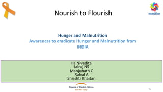 Nourish to Flourish
Ila Nivedita
Jairaj NS
Manjunath C
Rahul A
Shrishti Khaitan
Hunger and Malnutrition
Awareness to eradicate Hunger and Malnutrition from
INDIA
1
 