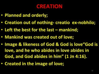 CREATION Planned and orderly; Creation out of nothing- creatio  ex-nobhilo; Left the best for the last – mankind; Mankind was created out of love; Image & likeness of God & God is love“God is love, and he who abides in love abides in God, and God abides in him” (1 Jn 4:16).  Created in the image of love; 
