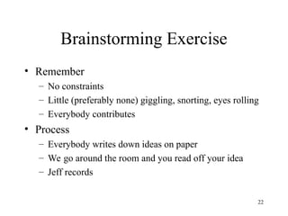 22
Brainstorming Exercise
• Remember
– No constraints
– Little (preferably none) giggling, snorting, eyes rolling
– Everybody contributes
• Process
– Everybody writes down ideas on paper
– We go around the room and you read off your idea
– Jeff records
 
