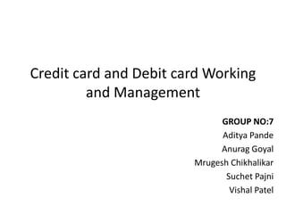 Credit card and Debit card Working
         and Management
                              GROUP NO:7
                              Aditya Pande
                             Anurag Goyal
                        Mrugesh Chikhalikar
                               Suchet Pajni
                                Vishal Patel
 
