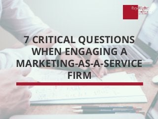 7 CRITICAL QUESTIONS
WHEN ENGAGING A
MARKETING-AS-A-SERVICE
FIRM
 