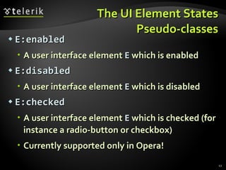 The UI Element States Pseudo-classes E:enabled A user interface element  E  which is enabled E:disabled A user interface element  E  which is disabled E:checked A user interface element  E  which is checked (for instance a radio-button or checkbox) Currently supported only in Opera! 