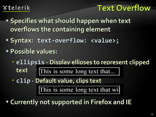 Text Overflow Specifies what should happen when text overflows the containing element Syntax:   text-overflow: <value>; Possible values: ellipsis  - Display ellipses to represent clipped text clip  - Default value, clips text Currently not supported in Firefox and IE 