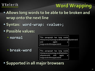 Word Wrapping Allows long words to be able to be broken and wrap onto the next line Syntax:   word-wrap: <value>; Possible values: normal break-word Supported in all major browsers 