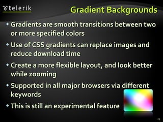 Gradient Backgrounds Gradients are smooth transitions between two or more specified colors Use of CSS gradients can replace images and reduce download time Create a more flexible layout, and look better while zooming Supported in all major browsers via different keywords This is still an experimental feature 