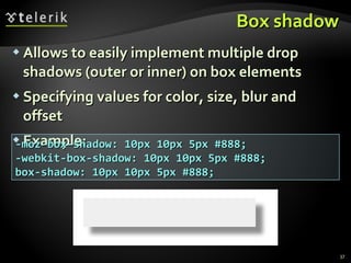 Box shadow Allows to easily implement multiple drop shadows (outer or inner) on box elements Specifying values for color, size, blur and offset Example: -moz-box-shadow: 10px 10px 5px #888; -webkit-box-shadow: 10px 10px 5px #888; box-shadow: 10px 10px 5px #888; 