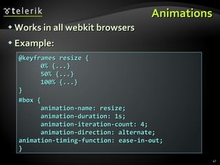 Animations Works in all webkit browsers Example: @keyframes resize { 0% {...} 50% {...} 100% {...} } #box { animation-name: resize; animation-duration: 1s; animation-iteration-count: 4; animation-direction: alternate;  animation-timing-function: ease-in-out; } 