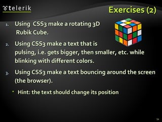Exercises (2) Using  CSS3 make a rotating 3D  Rubik Cube. Using CSS3 make a text that is  pulsing, i.e. gets bigger, then smaller, etc. while blinking with different colors. Using CSS3 make a text bouncing around the screen (the browser). Hint: the text should change its position 