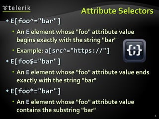 Attribute Selectors E[foo^="bar"] An  E  element whose "foo" attribute value begins exactly with the string "bar" Example:  a[src ^="https://"] E[foo$="bar"] An  E  element whose "foo" attribute value ends exactly with the string "bar" E[foo*="bar"] An  E  element whose "foo" attribute value contains the substring "bar" 