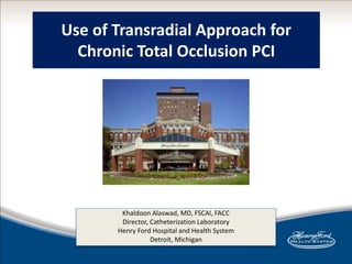 Use of Transradial Approach for
Chronic Total Occlusion PCI
Khaldoon Alaswad, MD, FSCAI, FACC
Director, Catheterization Laboratory
Henry Ford Hospital and Health System
Detroit, Michigan
 