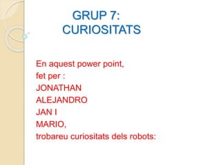 GRUP 7:
CURIOSITATS
En aquest power point,
fet per :
JONATHAN
ALEJANDRO
JAN I
MARIO,
trobareu curiositats dels robots:
 
