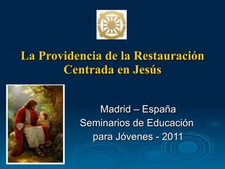 La Providencia de la Restauración Centrada en Jesús Madrid – España Seminarios de Educación  para Jóvenes - 2011 