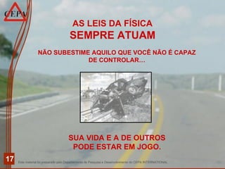 Este material foi preparado pelo Departamento de Pesquisa e Desenvolvimento do CEPA INTERNATIONAL
17
NÃO SUBESTIME AQUILO QUE VOCÊ NÃO É CAPAZ
DE CONTROLAR…
AS LEIS DA FÍSICA
SEMPRE ATUAM
SUA VIDA E A DE OUTROS
PODE ESTAR EM JOGO.
 