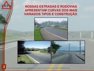 Este material foi preparado pelo Departamento de Pesquisa e Desenvolvimento do CEPA INTERNATIONAL
2
NOSSAS ESTRADAS E RODOVIAS
APRESENTAM CURVAS DOS MAIS
VARIADOS TIPOS E CONSTRUÇÃO
 