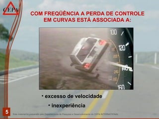 Este material foi preparado pelo Departamento de Pesquisa e Desenvolvimento do CEPA INTERNATIONAL
5
COM FREQÜÊNCIA A PERDA DE CONTROLE
EM CURVAS ESTÁ ASSOCIADA A:
• excesso de velocidade
• inexperiência
 