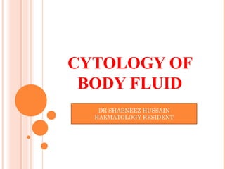 CYTOLOGY OF
BODY FLUID
DR SHABNEEZ HUSSAIN
HAEMATOLOGY RESIDENT
 