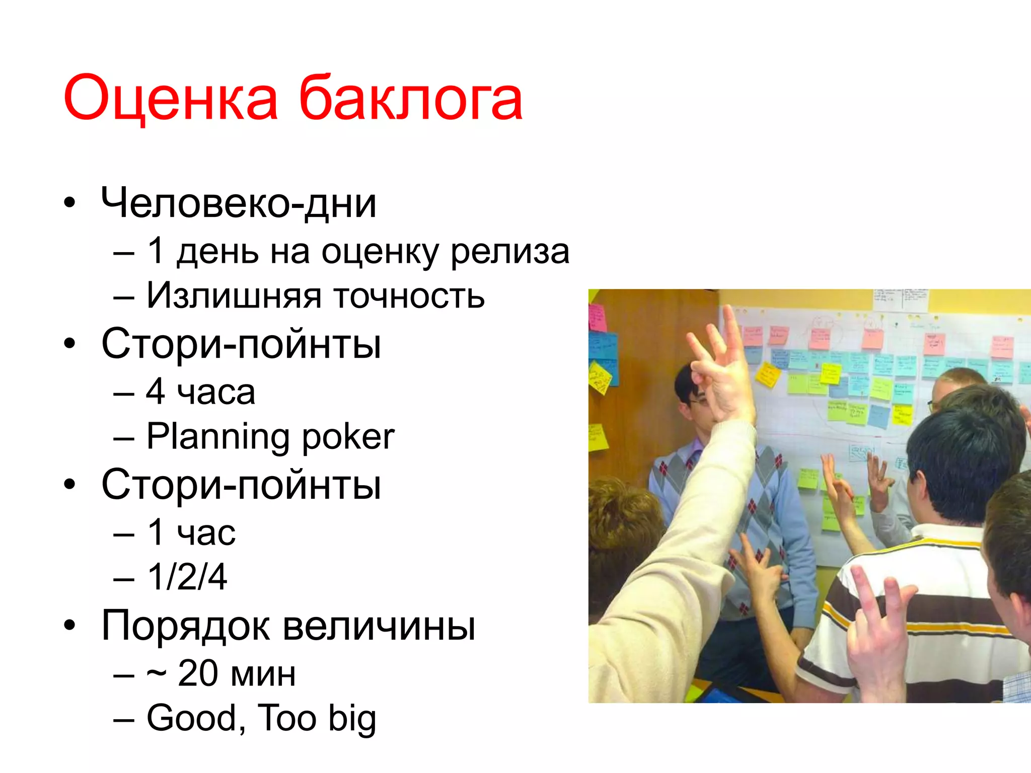 Оценка баклога
• Человеко-дни
– 1 день на оценку релиза
– Излишняя точность
• Стори-пойнты
– 4 часа
– Planning poker
• Стори-пойнты
– 1 час
– 1/2/4
• Порядок величины
– ~ 20 мин
– Good, Too big
 