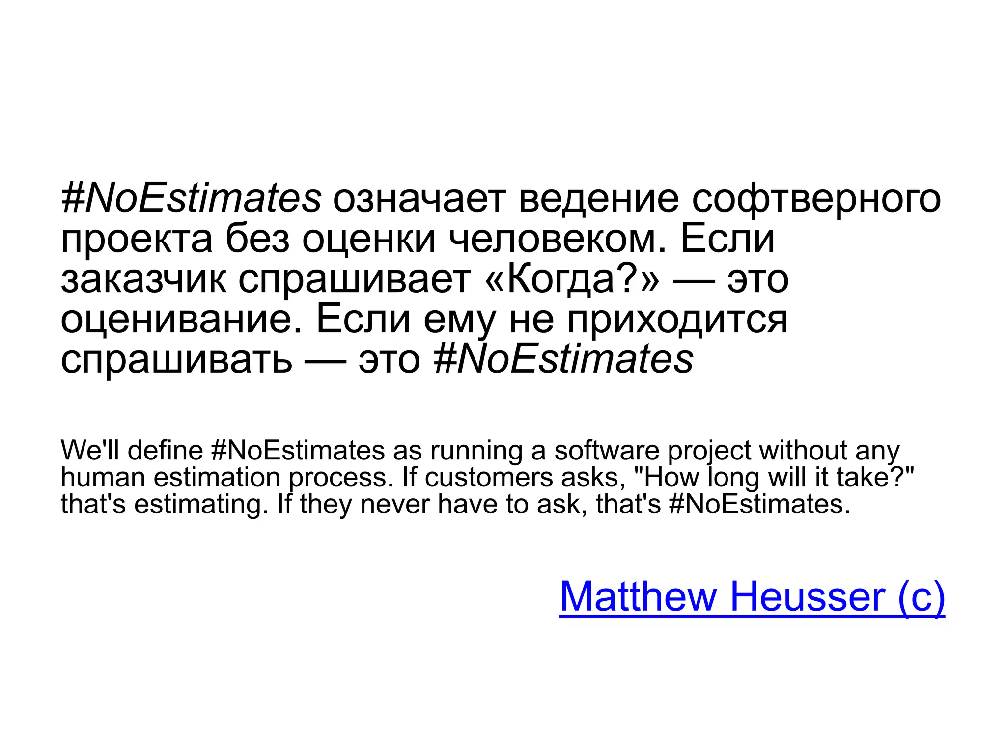 #NoEstimates означает ведение софтверного
проекта без оценки человеком. Если
заказчик спрашивает «Когда?» — это
оценивание. Если ему не приходится
спрашивать — это #NoEstimates
We'll define #NoEstimates as running a software project without any
human estimation process. If customers asks, "How long will it take?"
that's estimating. If they never have to ask, that's #NoEstimates.
Matthew Heusser (c)
 
